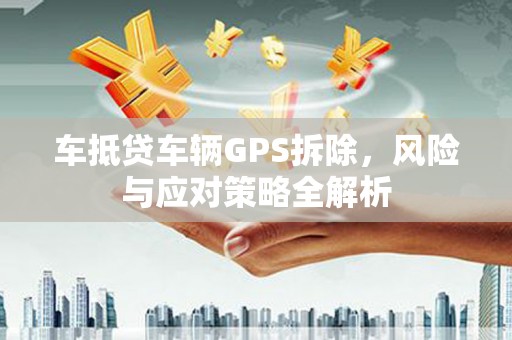 北塔车抵贷车辆GPS拆除，风险与应对策略全解析