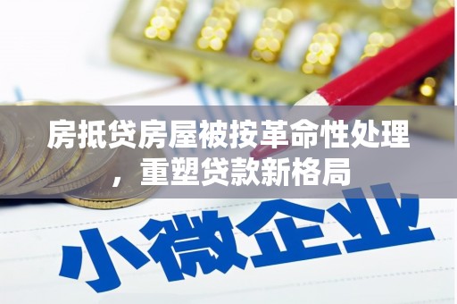 上栗房抵贷房屋被按革命性处理，重塑贷款新格局