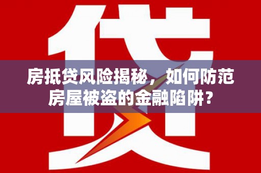 上栗房抵贷风险揭秘，如何防范房屋被盗的金融陷阱？