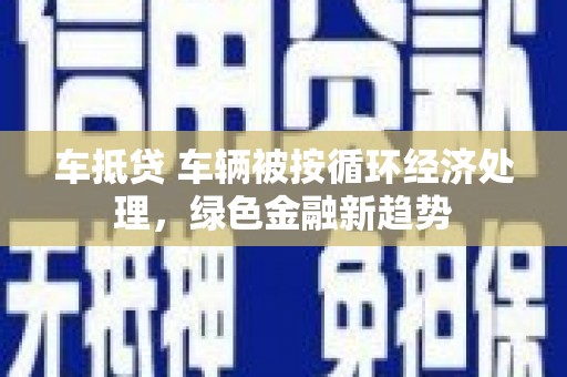 双溪车抵贷 车辆被按循环经济处理，绿色金融新趋势