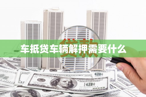双溪车抵贷车辆解押需要什么