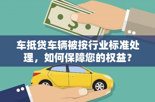铜梁车抵贷车辆被按行业标准处理，如何保障您的权益？