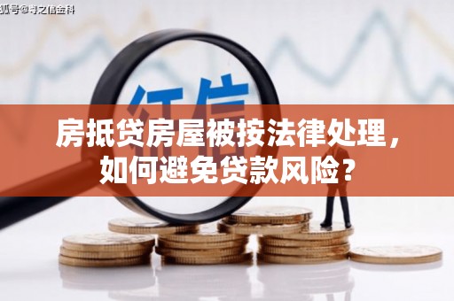 易门房抵贷房屋被按法律处理，如何避免贷款风险？