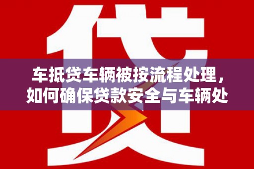 关岭车抵贷车辆被按流程处理，如何确保贷款安全与车辆处置透明？