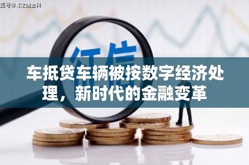 铜梁车抵贷车辆被按数字经济处理，新时代的金融变革