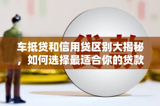关岭车抵贷和信用贷区别大揭秘，如何选择最适合你的贷款方式？