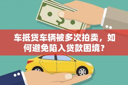铜梁车抵贷车辆被多次拍卖，如何避免陷入贷款困境？