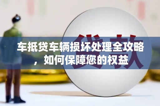 铜梁车抵贷车辆损坏处理全攻略，如何保障您的权益