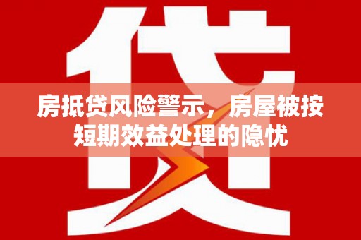 唐河房抵贷风险警示，房屋被按短期效益处理的隐忧