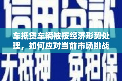唐河车抵贷车辆被按经济形势处理，如何应对当前市场挑战？