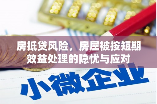 道真房抵贷风险，房屋被按短期效益处理的隐忧与应对