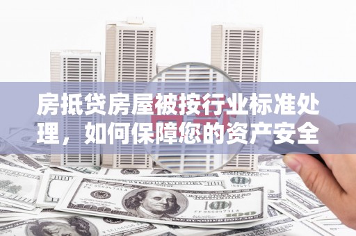 道真房抵贷房屋被按行业标准处理，如何保障您的资产安全？