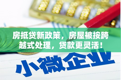 道真房抵贷新政策，房屋被按跨越式处理，贷款更灵活！