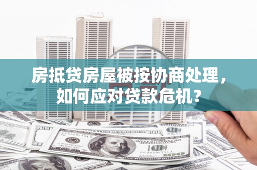 江口房抵贷房屋被按协商处理，如何应对贷款危机？