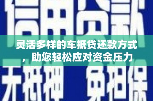 安乡灵活多样的车抵贷还款方式，助您轻松应对资金压力