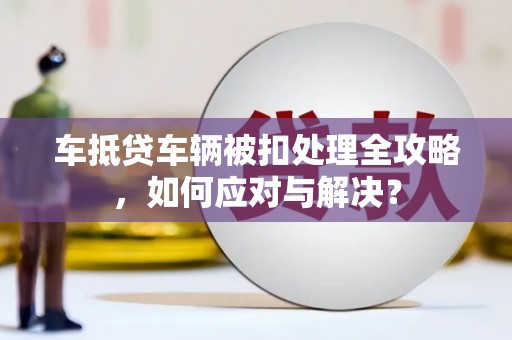 丛台车抵贷车辆被扣处理全攻略，如何应对与解决？