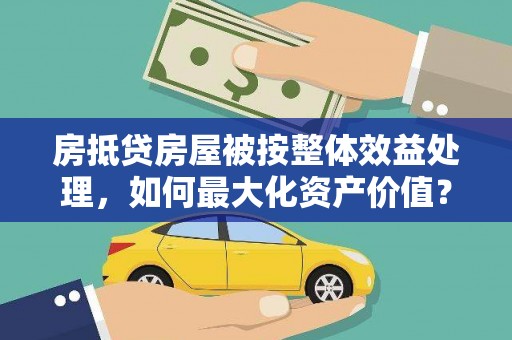 青云谱房抵贷房屋被按整体效益处理，如何最大化资产价值？