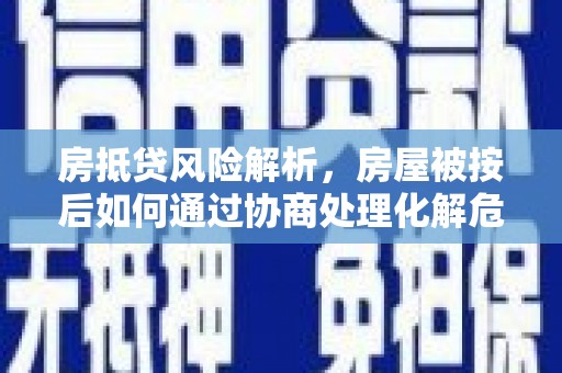 华县房抵贷风险解析，房屋被按后如何通过协商处理化解危机