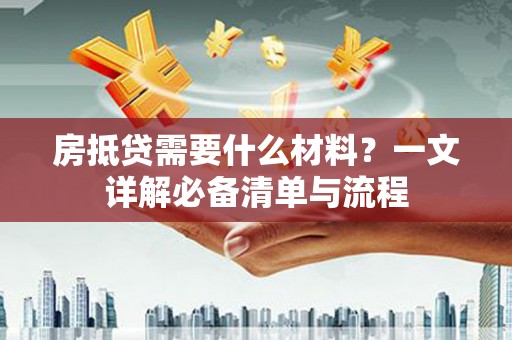 噶尔房抵贷需要什么材料？一文详解必备清单与流程