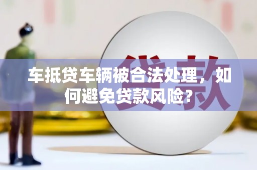 关岭车抵贷车辆被合法处理，如何避免贷款风险？