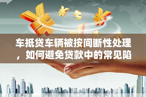 青云谱车抵贷车辆被按间断性处理，如何避免贷款中的常见陷阱？