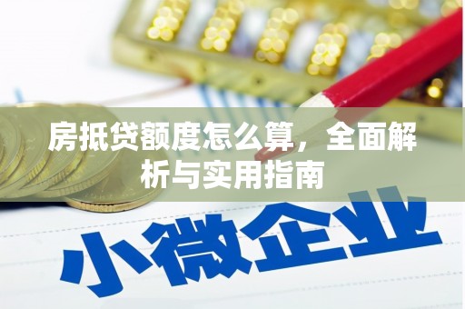 华县房抵贷额度怎么算，全面解析与实用指南