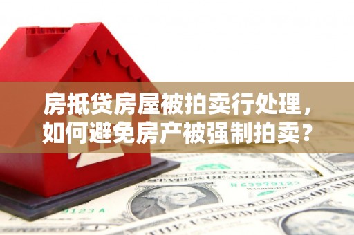 马村房抵贷房屋被拍卖行处理，如何避免房产被强制拍卖？