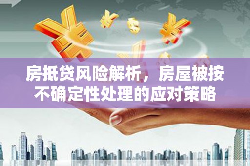 东城房抵贷风险解析，房屋被按不确定性处理的应对策略
