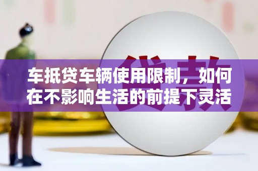 东城车抵贷车辆使用限制，如何在不影响生活的前提下灵活贷款？