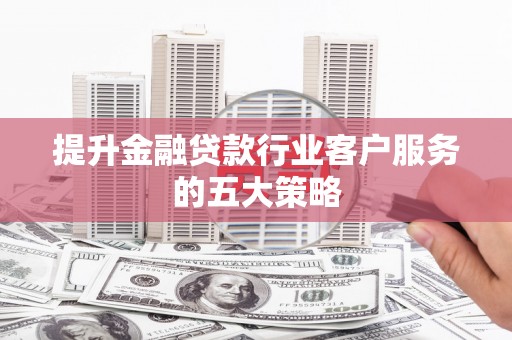 阳城提升金融贷款行业客户服务的五大策略