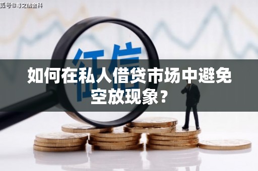 兴义如何在私人借贷市场中避免空放现象？