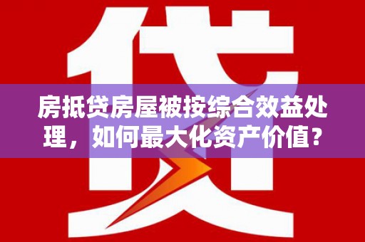 东城房抵贷房屋被按综合效益处理，如何最大化资产价值？