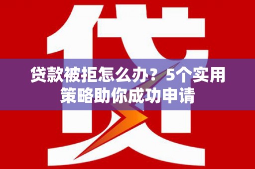 东城贷款被拒怎么办？5个实用策略助你成功申请