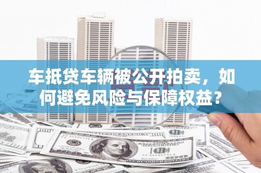 衢江车抵贷车辆被公开拍卖，如何避免风险与保障权益？