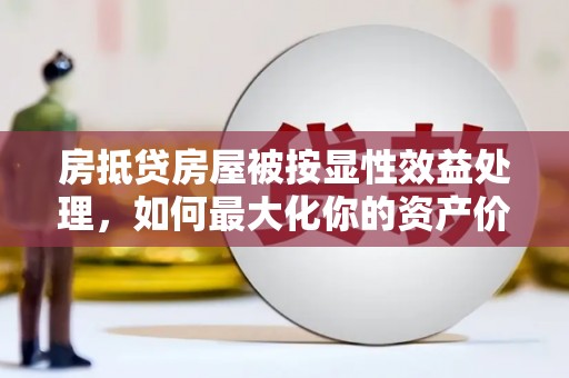 衢江房抵贷房屋被按显性效益处理，如何最大化你的资产价值？