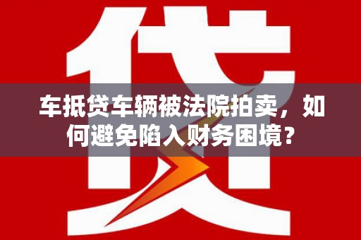 衢江车抵贷车辆被法院拍卖，如何避免陷入财务困境？
