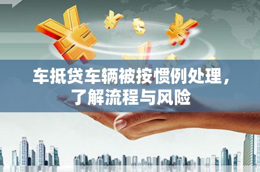 公安车抵贷车辆被按惯例处理，了解流程与风险