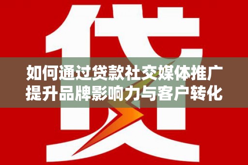 东城如何通过贷款社交媒体推广提升品牌影响力与客户转化率