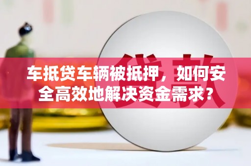 尖扎车抵贷车辆被抵押，如何安全高效地解决资金需求？
