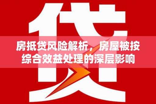 莫旗房抵贷风险解析，房屋被按综合效益处理的深层影响
