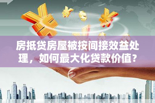 莫旗房抵贷房屋被按间接效益处理，如何最大化贷款价值？