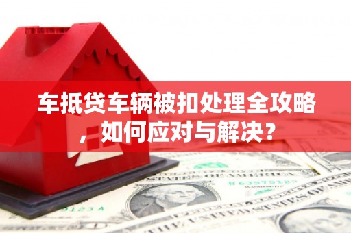 尖扎车抵贷车辆被扣处理全攻略，如何应对与解决？