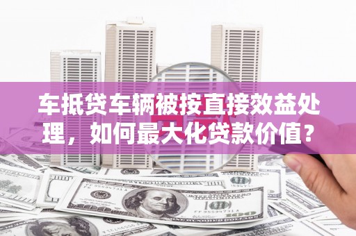 尖扎车抵贷车辆被按直接效益处理，如何最大化贷款价值？
