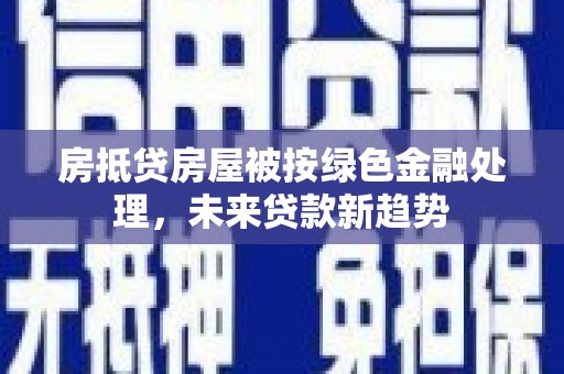 南召房抵贷房屋被按绿色金融处理，未来贷款新趋势