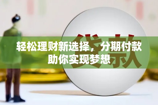 尖扎轻松理财新选择，分期付款助你实现梦想