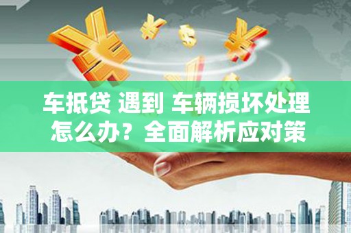 呈贡车抵贷 遇到 车辆损坏处理 怎么办？全面解析应对策略