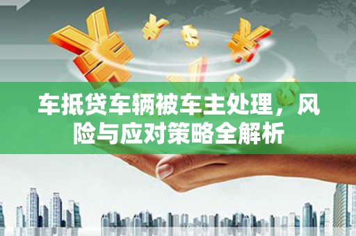 南召车抵贷车辆被车主处理，风险与应对策略全解析