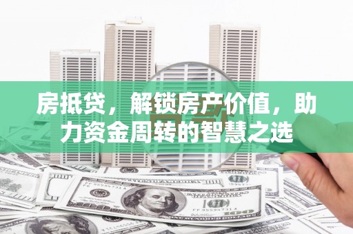 山南房抵贷，解锁房产价值，助力资金周转的智慧之选
