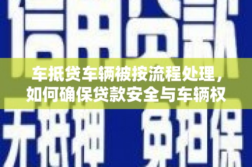 阳城车抵贷车辆被按流程处理，如何确保贷款安全与车辆权益？
