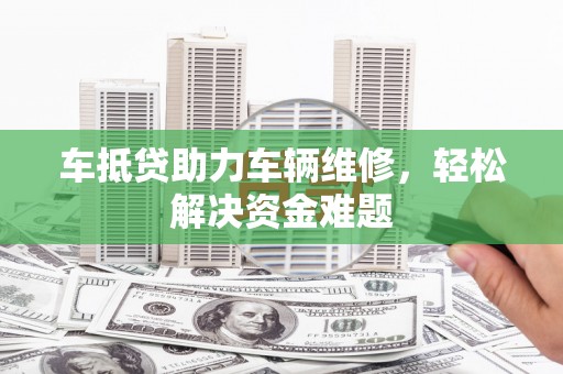 山南车抵贷助力车辆维修，轻松解决资金难题
